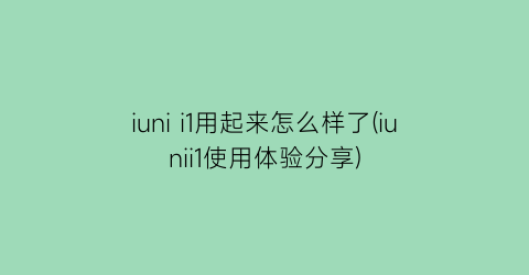 “iunii1用起来怎么样了(iunii1使用体验分享)